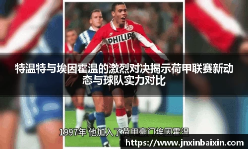 特温特与埃因霍温的激烈对决揭示荷甲联赛新动态与球队实力对比