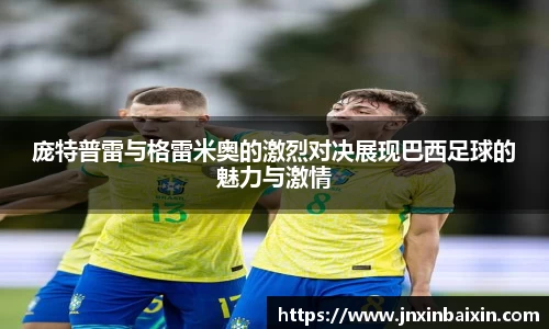 庞特普雷与格雷米奥的激烈对决展现巴西足球的魅力与激情