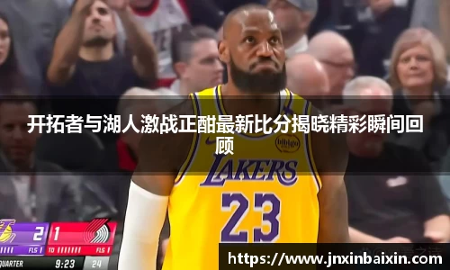 开拓者与湖人激战正酣最新比分揭晓精彩瞬间回顾