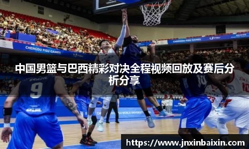 中国男篮与巴西精彩对决全程视频回放及赛后分析分享